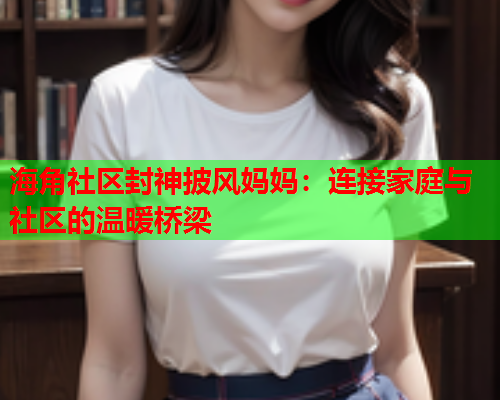 海角社区封神披风妈妈：连接家庭与社区的温暖桥梁