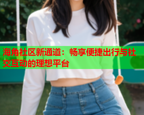 海角社区新通道：畅享便捷出行与社交互动的理想平台