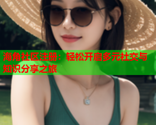 海角社区注册：轻松开启多元社交与知识分享之旅