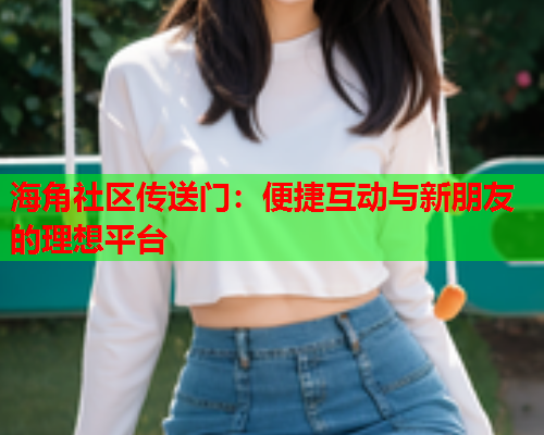 海角社区传送门：便捷互动与新朋友的理想平台