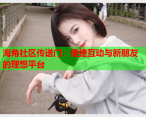 海角社区传送门：便捷互动与新朋友的理想平台