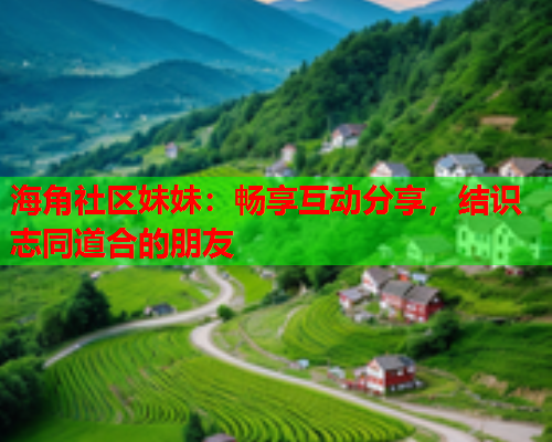 海角社区妹妹：畅享互动分享，结识志同道合的朋友