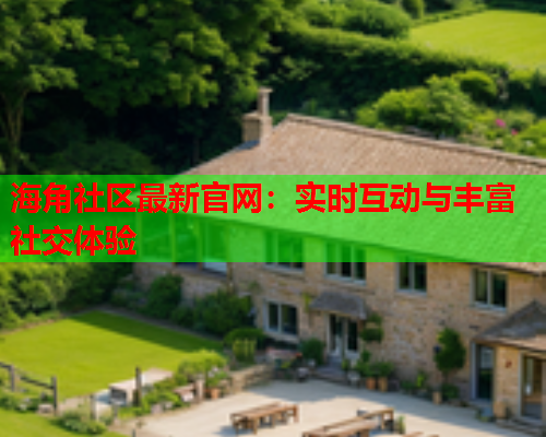 海角社区最新官网：实时互动与丰富社交体验