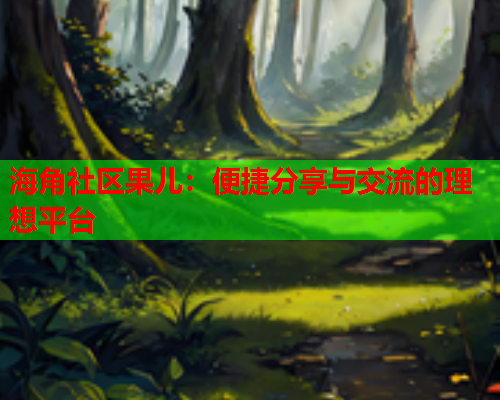 海角社区果儿：便捷分享与交流的理想平台