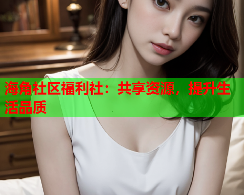 海角社区福利社：共享资源，提升生活品质