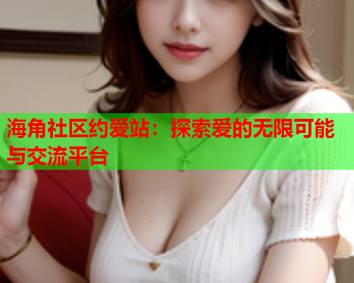 海角社区约爱站：探索爱的无限可能与交流平台