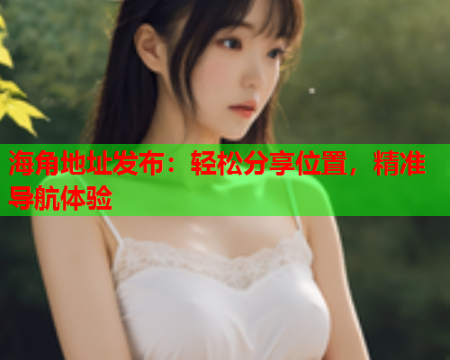 海角地址发布：轻松分享位置，精准导航体验