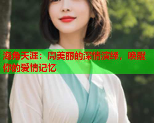 海角天涯：周美丽的深情演绎，唤醒你的爱情记忆