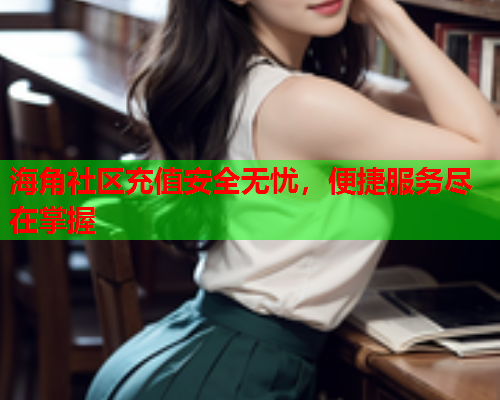 海角社区充值安全无忧，便捷服务尽在掌握