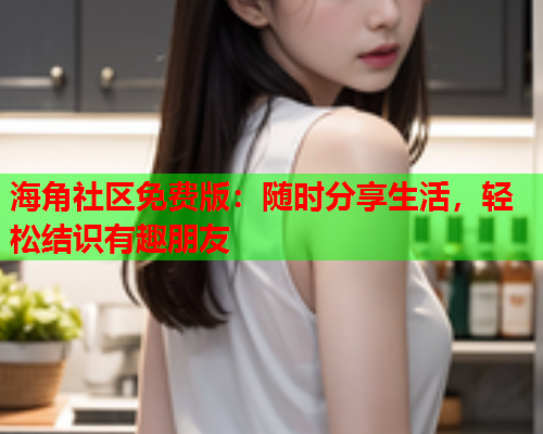 海角社区免费版：随时分享生活，轻松结识有趣朋友