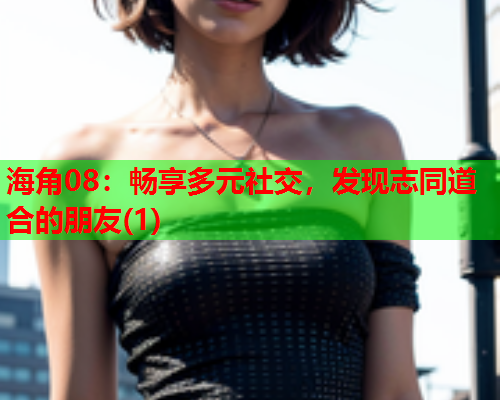 海角08：畅享多元社交，发现志同道合的朋友(1)