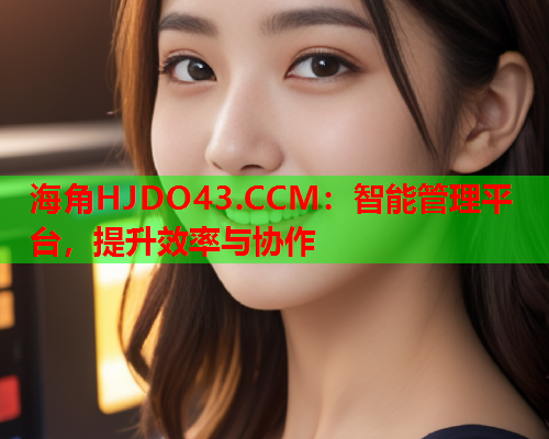 海角HJDO43.CCM：智能管理平台，提升效率与协作
