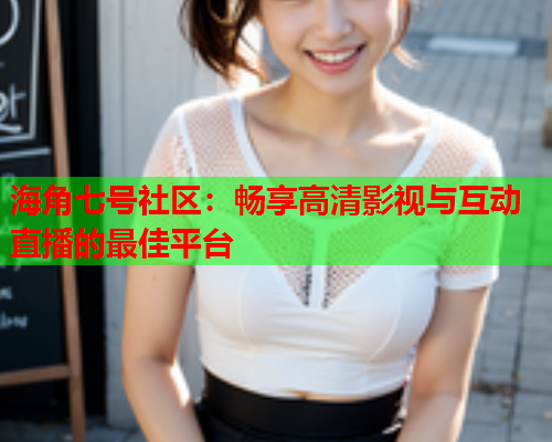 海角七号社区：畅享高清影视与互动直播的最佳平台