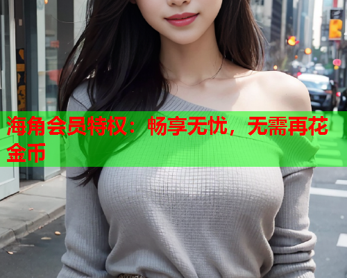 海角会员特权：畅享无忧，无需再花金币