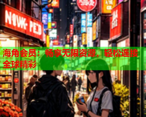 海角会员：畅享无限资源，轻松连接全球精彩