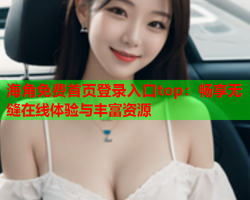 海角免费首页登录入口top：畅享无缝在线体验与丰富资源