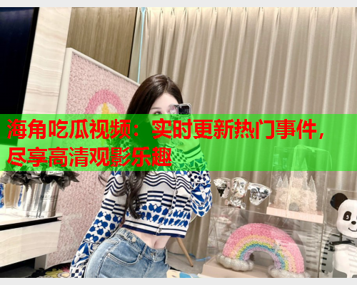 海角吃瓜视频：实时更新热门事件，尽享高清观影乐趣
