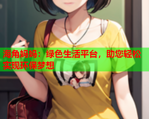 海角妈妈：绿色生活平台，助您轻松实现环保梦想