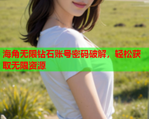 海角无限钻石账号密码破解，轻松获取无限资源