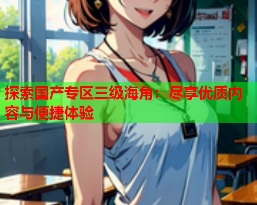 探索国产专区三级海角：尽享优质内容与便捷体验