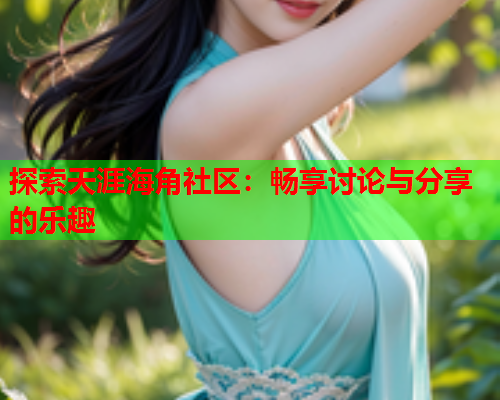 探索天涯海角社区：畅享讨论与分享的乐趣