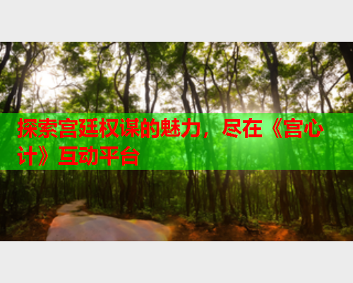 探索宫廷权谋的魅力，尽在《宫心计》互动平台