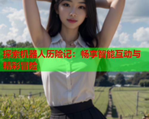 探索机器人历险记：畅享智能互动与精彩冒险