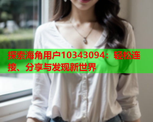 探索海角用户10343094：轻松连接、分享与发现新世界