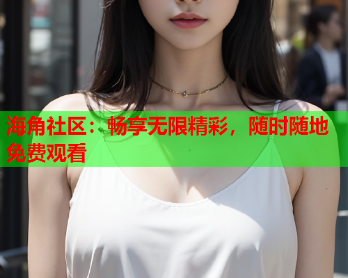 海角社区：畅享无限精彩，随时随地免费观看