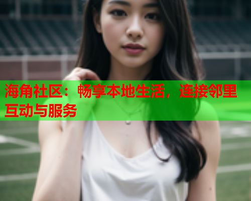 海角社区：畅享本地生活，连接邻里互动与服务