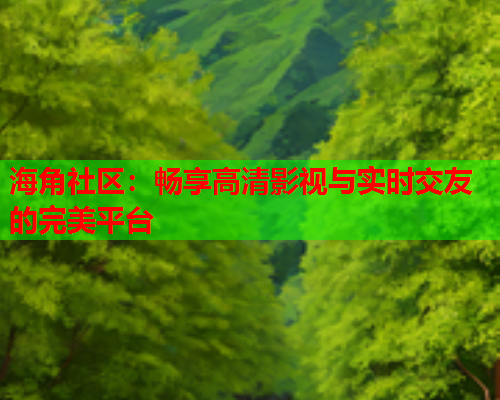 海角社区：畅享高清影视与实时交友的完美平台