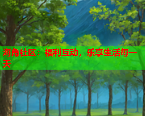 海角社区：福利互动，乐享生活每一天