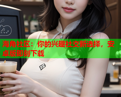 海角社区：你的兴趣社交新选择，安卓版即刻下载