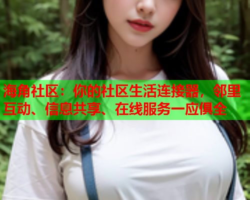 海角社区：你的社区生活连接器，邻里互动、信息共享、在线服务一应俱全