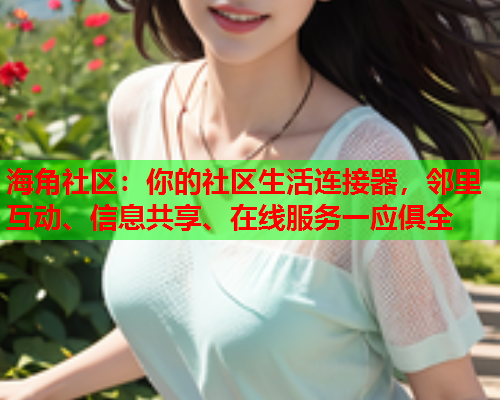 海角社区：你的社区生活连接器，邻里互动、信息共享、在线服务一应俱全