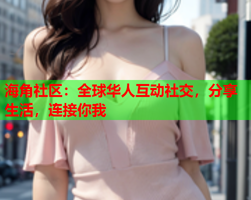 海角社区：全球华人互动社交，分享生活，连接你我