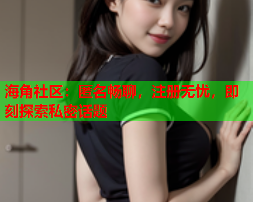 海角社区：匿名畅聊，注册无忧，即刻探索私密话题