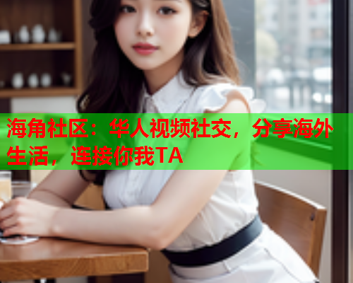 海角社区：华人视频社交，分享海外生活，连接你我TA