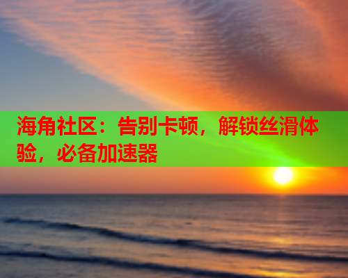 海角社区：告别卡顿，解锁丝滑体验，必备加速器