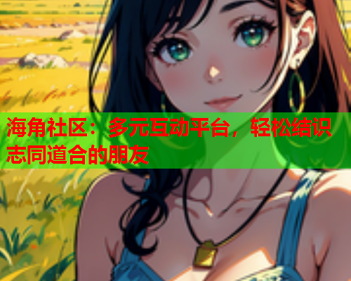 海角社区：多元互动平台，轻松结识志同道合的朋友
