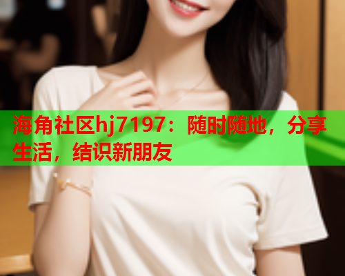 海角社区hj7197：随时随地，分享生活，结识新朋友