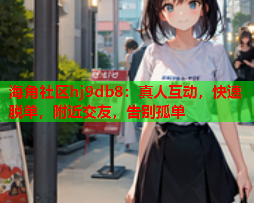 海角社区hj9db8：真人互动，快速脱单，附近交友，告别孤单