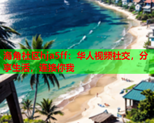 海角社区hja5ff：华人视频社交，分享生活，连接你我