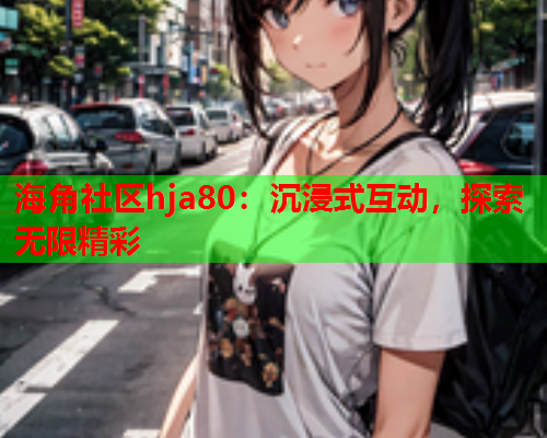 海角社区hja80：沉浸式互动，探索无限精彩