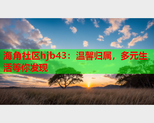 海角社区hjb43：温馨归属，多元生活等你发现
