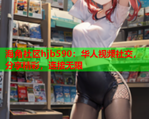 海角社区hjb590：华人视频社交，分享精彩，连接无限