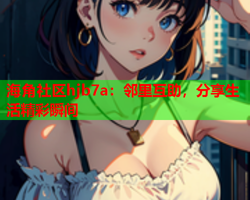 海角社区hjb7a：邻里互助，分享生活精彩瞬间