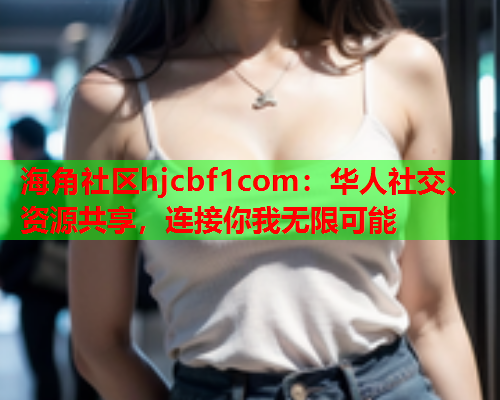 海角社区hjcbf1com：华人社交、资源共享，连接你我无限可能