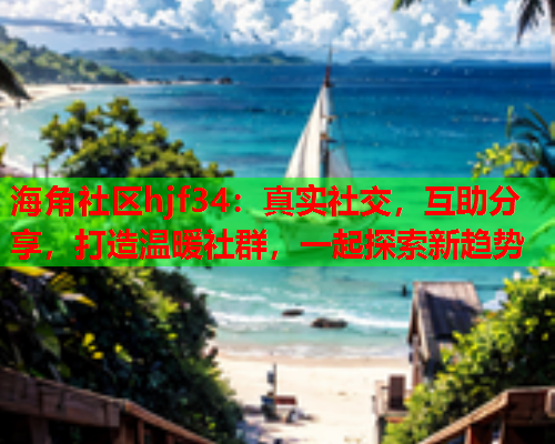 海角社区hjf34：真实社交，互助分享，打造温暖社群，一起探索新趋势