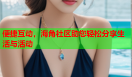 便捷互动，海角社区助您轻松分享生活与活动